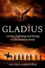Gladius: Living, Fighting and Dying in the Roman Army - Bédoyère, Guy de la