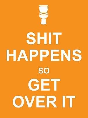 Shit happens get over - happens, so