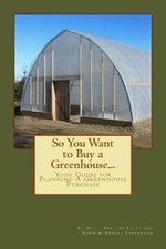 So You Want to Buy a Greenhouse...: Your Guide to Help You Plan a Greenhouse