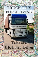 Truck This For A Living: Tales Of A UK Lorry Driver by Mottram, Mr Gary Book The