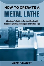 HOW TO OPERATE A METAL LATHE A Beginner’s Guide to Turning Metals with Precis...