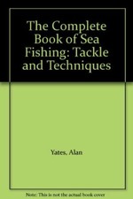 The Complete Book of Sea Fishing: Tackle and Techniques By Alan Yates,Ted Entwi