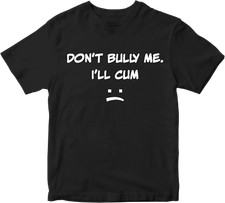 DON'T BULLY ME I'LL CUM T-shirt Rude Sarcastic Offensive Funny Joke Humor Gifts
