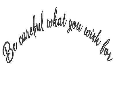 Careful what you wish - be, for