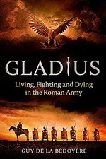 Gladius: Living, Fighting and Dying in the Roman Army - Bédoyère, Guy de la