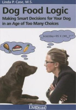 Dog Food Logic: Making Smart Decisions for Your Dog in an Age of Too Many Choice