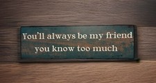 Chic & Shabby You'll Always Be My Friend You Know Too Much Wooden Sign