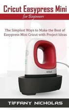 Cricut Easypress Mini for Beginners: The Simplest Ways to Make theBest Only Book