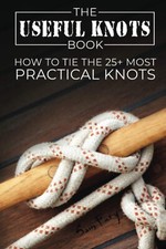 The Useful Knots Book How to Tie the 25+ Most Practical Rope Knots