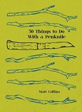 50 Things to Do with a Penknife: The Whittler's Guide to Life By Matt Collins