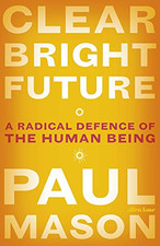 Clear Bright Future: A Radical Defence of the Human Being - Mason, Paul