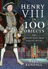 Henry VIII in 100 Objects: The Tyrant King Who Had Six Wives by Kendall, Paul...