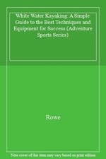 White Water Kayaking: A Simple Guide to the Best Techniques and Equipment for S