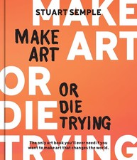 Make Art or Die Trying: The Only Art Book You’ll Ever Need If You Want to Mak