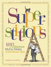 Superstitions: 1,013 of the World's Wackiest Myths, Fables & Old Wives' Tales B