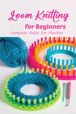 Loom Knitting for Beginners: Complete Guide for Newbies: Perfect for Beginner Lo