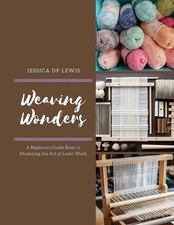 Weaving Wonders: A Beginners Guide Book to Mastering the Art of Loom Work by Jes