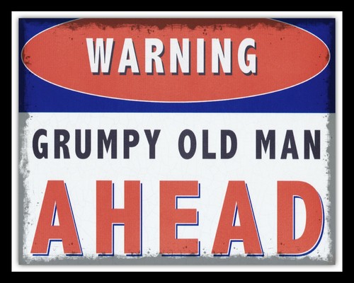 Warning grumpy old man - grumpy,