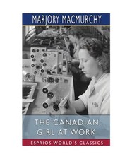 The Canadian Girl at Work [Esprios Classics]: A BOOK OF VOCATIONAL GUIDANCE, Mar