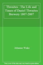 Thwaites : The Life and Times of Daniel Thwaites Brewery 1807-2007 By Jehanne W
