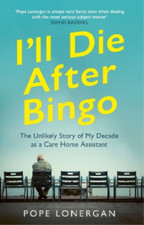 Ill Die After Bingo: My unlikely life as a care home assistant, Lonergan, Pope, 