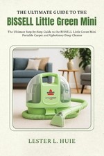 THE ULTIMATE GUIDE TO THE BISSELL Little Green Mini: The Ultimate Step-by-Step G