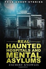 True Ghost Stories: Real Haunted Hospitals and Mental Asylums - Knowles, Zachery