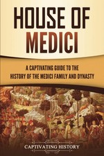 House of Medici: A Captivating Guide to the History of the Medici Family and Dy
