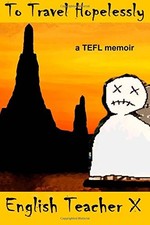 To Travel Hopelessly: A TEFL Memoir By English Teacher X