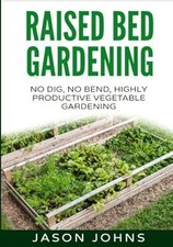 Raised Bed Gardening - A Guide To Growing Vegetables In Raised Beds: No Dig, No 