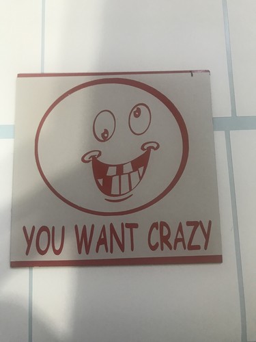 You want crazy - you, &
