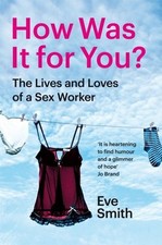 How Was It for You?: The Lives and Loves of a Sex Worker by Eve Smith