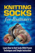 Knitting Socks for Beginners: Learn How to Knit Socks the Quick and Easy Way: V