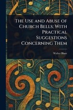 Use and Abuse of Church Bells; with Practical Suggestions Concerning Them by ...
