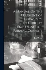 Manual on the Treatment of Diseases by Electricity Employing the Faradic ...