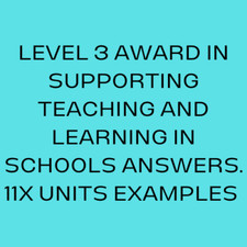 LEVEL 3 AWARD IN SUPPORTING TEACHING AND LEARNING IN SCHOOLS ANSWERS 11X UNITS