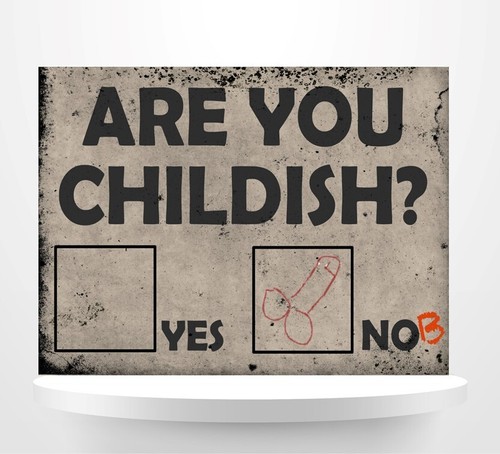 Are you childish - you,