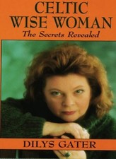 Celtic Wise Woman: The Secrets Revealed By Dilys Gater