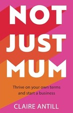 Not Just Mum: Thrive on your own terms and start a... - Claire Antill, Claire