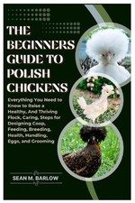 The Beginners Guide to Polish Chickens: Everything You Need to Know to Raise a H