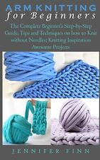 ARM KNITTING FOR BEGINNERS: The Complete Beginner’s Step-by-Step Guide, Tips 