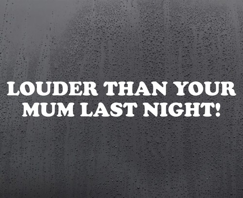 Louder than your mum last - louder,