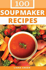 Soup Maker Recipe Book: 100 Delicious & Nutritious Soup Recipes by Green, Liana