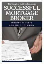 The Complete Guide to Becoming a Successful Mortgage Broker Insider Secrets Y...