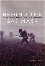 BEHIND THE GAS MASK: THE U.S. CHEMICAL WARFARE SERVICE IN By Thomas Faith *Mint*