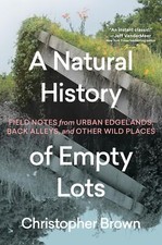 A Natural History of Empty Lots Field Notes from Urban Edgelands Back Alleys ...