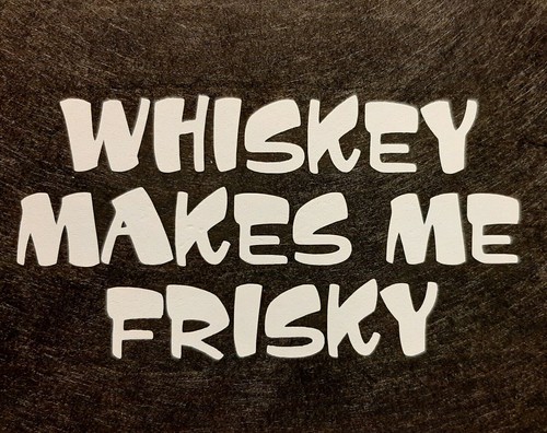 Whiskey makes frisky - whiskey, me