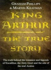 King Arthur: The True Story By Graham Phillips, Martin Keatman