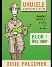UKULELE BEGINNER TO BRILLIANT BOOK 1: BEGINNER: A COMPLETE METHOD FOR PLAYING T
