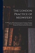 The London Practice of Midwifery; to Which Are Added, Instructions for the Trea